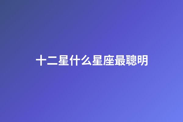 十二星什么星座最聰明-第1張-星座運勢-玄機派