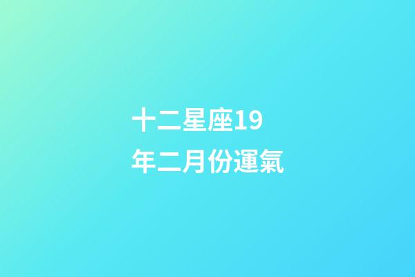 十二星座19年二月份運氣-第1張-星座運勢-玄機派