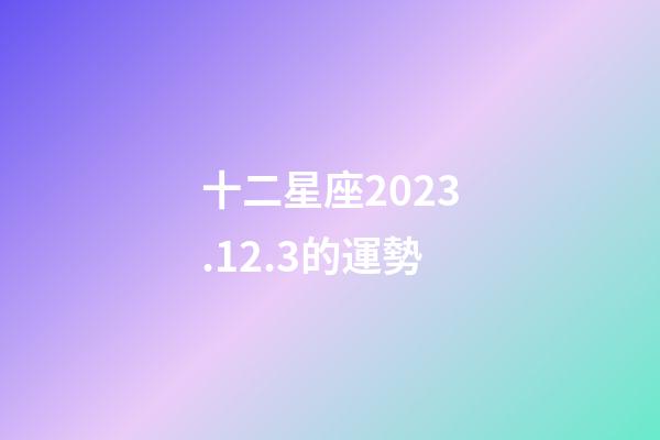 十二星座2023.12.3的運勢-第1張-星座運勢-玄機派
