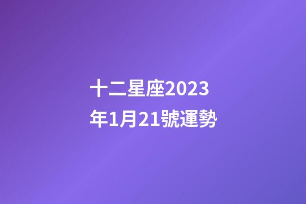 十二星座2023年1月21號運勢-第1張-星座運勢-玄機派