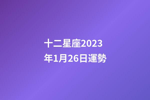 十二星座2023年1月26日運勢-第1張-星座運勢-玄機派