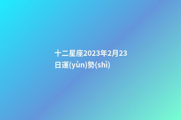 十二星座2023年2月23日運(yùn)勢(shì)-第1張-星座運(yùn)勢(shì)-玄機(jī)派