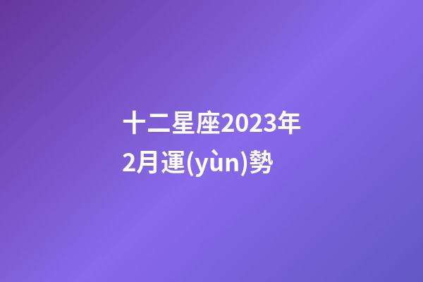 十二星座2023年2月運(yùn)勢-第1張-星座運(yùn)勢-玄機(jī)派