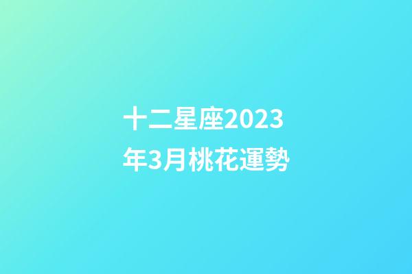 十二星座2023年3月桃花運勢-第1張-星座運勢-玄機派