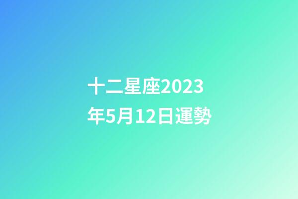 十二星座2023年5月12日運勢-第1張-星座運勢-玄機派