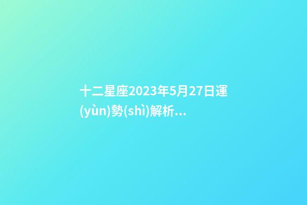 十二星座2023年5月27日運(yùn)勢(shì)解析圖表-第1張-星座運(yùn)勢(shì)-玄機(jī)派