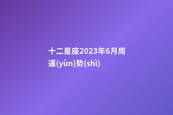 十二星座2023年6月周運(yùn)勢(shì)-第1張-星座運(yùn)勢(shì)-玄機(jī)派