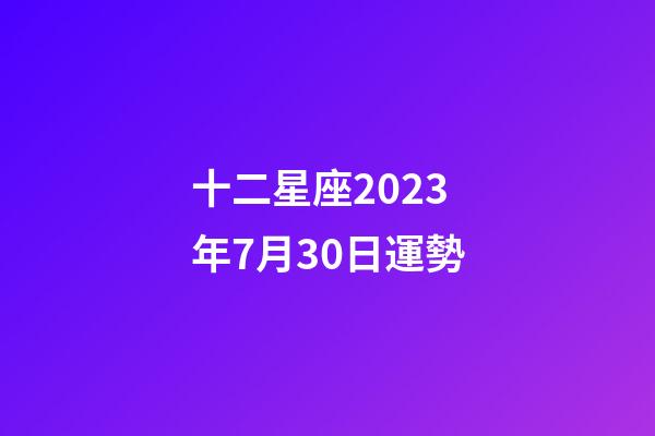 十二星座2023年7月30日運勢-第1張-星座運勢-玄機派