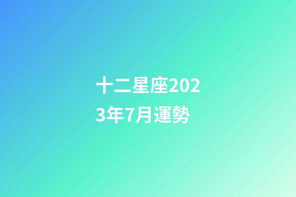 十二星座2023年7月運勢-第1張-星座運勢-玄機派
