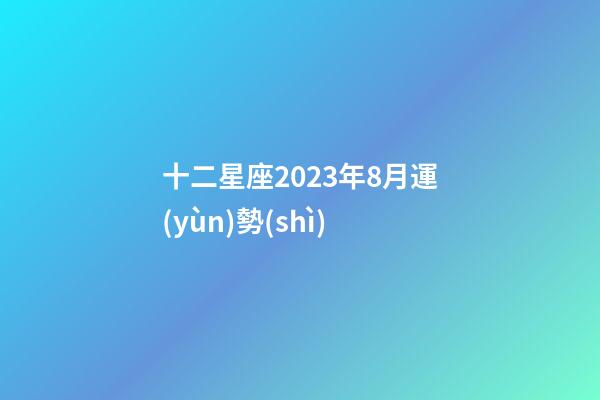 十二星座2023年8月運(yùn)勢(shì)-第1張-星座運(yùn)勢(shì)-玄機(jī)派