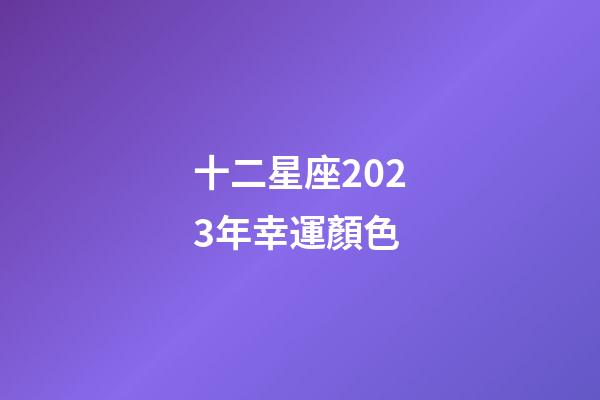 十二星座2023年幸運顏色-第1張-星座運勢-玄機派