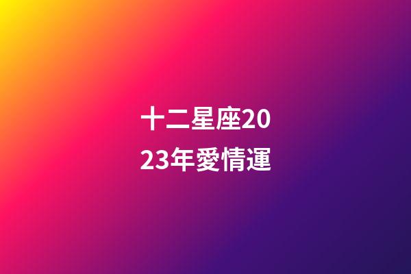 十二星座2023年愛情運-第1張-星座運勢-玄機派