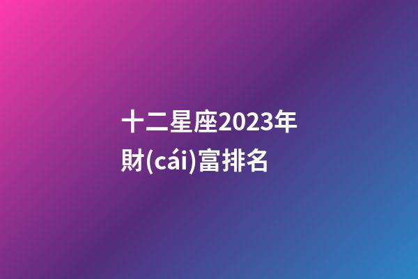 十二星座2023年財(cái)富排名-第1張-星座運(yùn)勢(shì)-玄機(jī)派