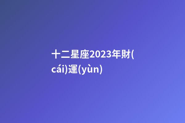 十二星座2023年財(cái)運(yùn)-第1張-星座運(yùn)勢(shì)-玄機(jī)派