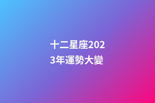 十二星座2023年運勢大變-第1張-星座運勢-玄機派
