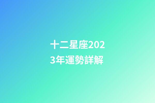 十二星座2023年運勢詳解-第1張-星座運勢-玄機派
