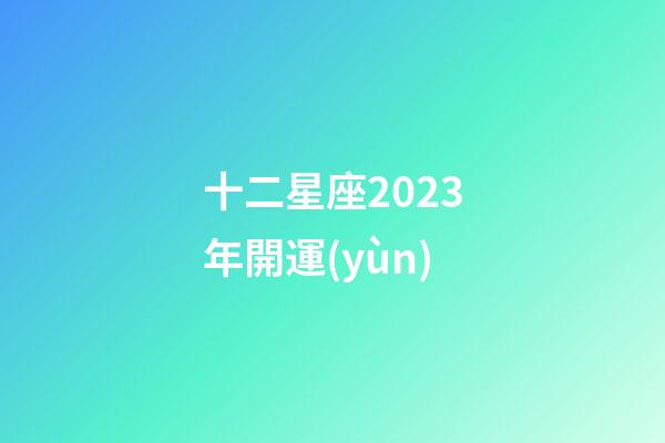 十二星座2023年開運(yùn)-第1張-星座運(yùn)勢(shì)-玄機(jī)派