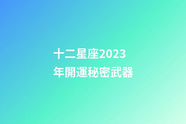 十二星座2023年開運秘密武器-第1張-星座運勢-玄機派