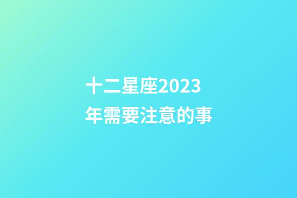 十二星座2023年需要注意的事-第1張-星座運(yùn)勢(shì)-玄機(jī)派