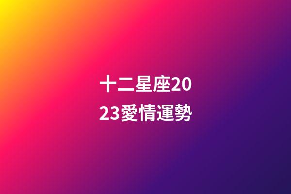十二星座2023愛情運勢-第1張-星座運勢-玄機派