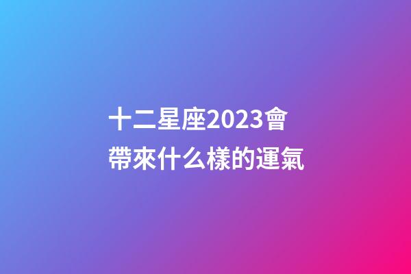 十二星座2023會帶來什么樣的運氣-第1張-星座運勢-玄機派