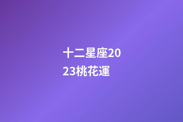十二星座2023桃花運-第1張-星座運勢-玄機派