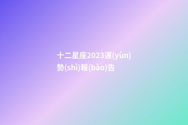 十二星座2023運(yùn)勢(shì)報(bào)告-第1張-星座運(yùn)勢(shì)-玄機(jī)派