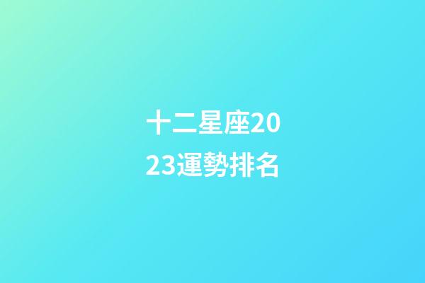 十二星座2023運勢排名-第1張-星座運勢-玄機派
