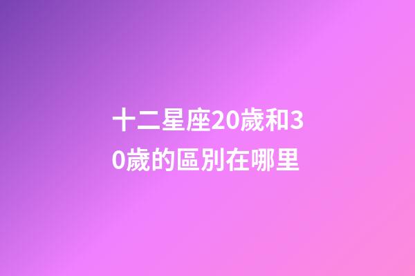 十二星座20歲和30歲的區別在哪里-第1張-星座運勢-玄機派