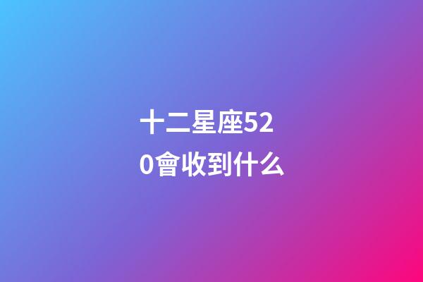 十二星座520會收到什么-第1張-星座運勢-玄機派