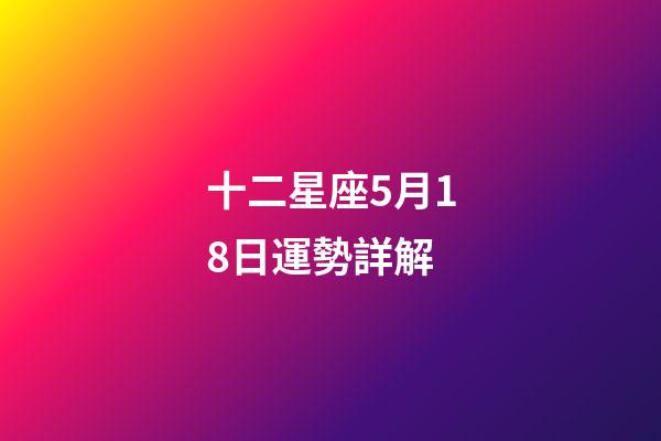 十二星座5月18日運勢詳解-第1張-星座運勢-玄機派