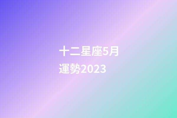 十二星座5月運勢2023-第1張-星座運勢-玄機派