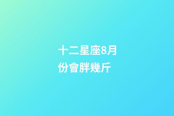 十二星座8月份會胖幾斤-第1張-星座運勢-玄機派