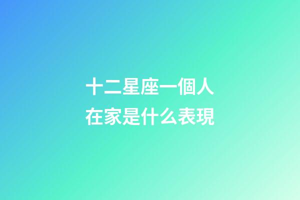 十二星座一個人在家是什么表現-第1張-星座運勢-玄機派