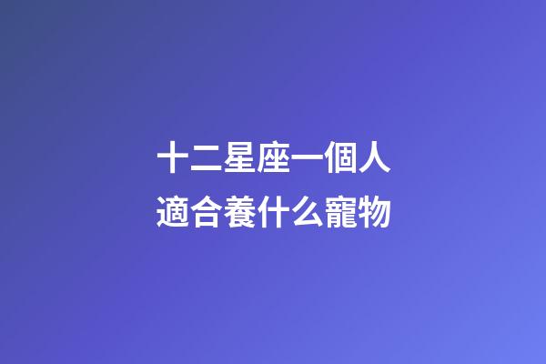 十二星座一個人適合養什么寵物-第1張-星座運勢-玄機派