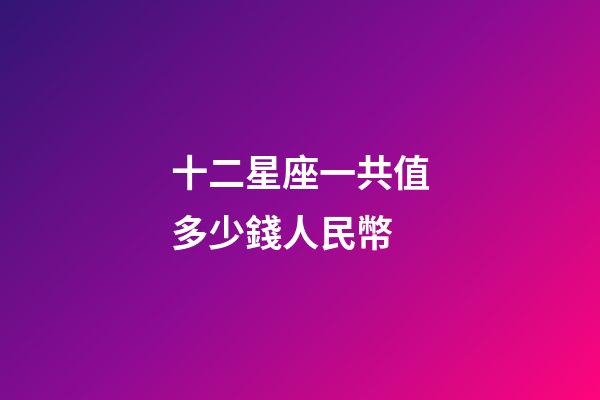 十二星座一共值多少錢人民幣-第1張-星座運勢-玄機派