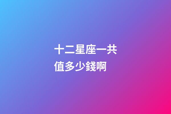 十二星座一共值多少錢啊-第1張-星座運勢-玄機派