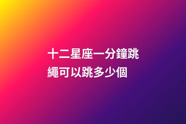 十二星座一分鐘跳繩可以跳多少個-第1張-星座運勢-玄機派