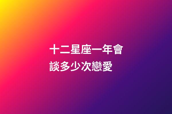 十二星座一年會談多少次戀愛-第1張-星座運勢-玄機派