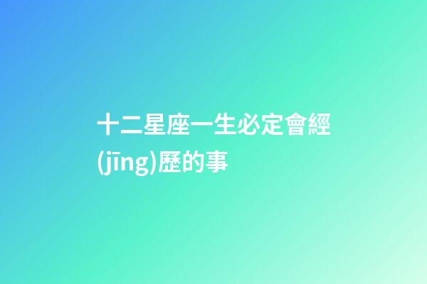 十二星座一生必定會經(jīng)歷的事-第1張-星座運勢-玄機派
