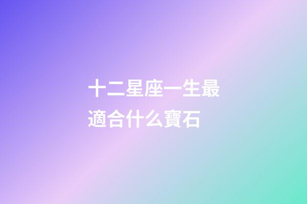 十二星座一生最適合什么寶石-第1張-星座運勢-玄機派