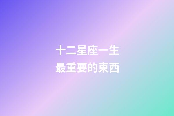 十二星座一生最重要的東西-第1張-星座運勢-玄機派