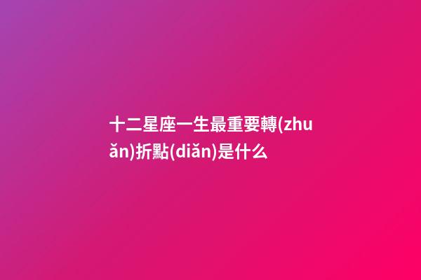 十二星座一生最重要轉(zhuǎn)折點(diǎn)是什么-第1張-星座運(yùn)勢-玄機(jī)派