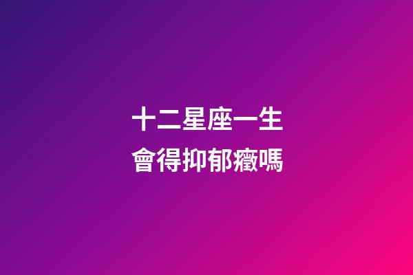 十二星座一生會得抑郁癥嗎-第1張-星座運勢-玄機派