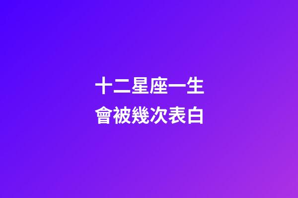 十二星座一生會被幾次表白-第1張-星座運勢-玄機派