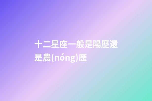 十二星座一般是陽歷還是農(nóng)歷-第1張-星座運勢-玄機派