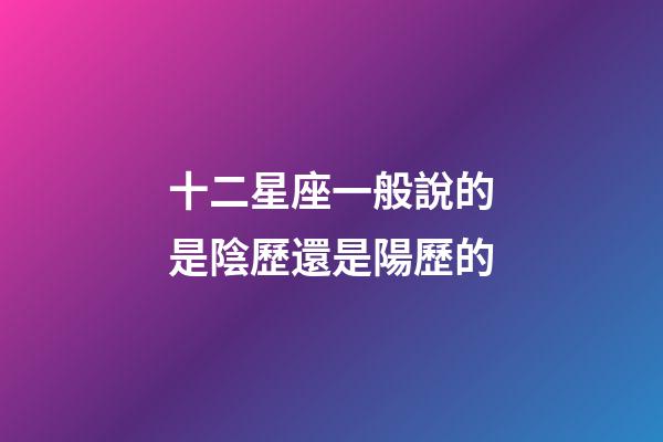 十二星座一般說的是陰歷還是陽歷的-第1張-星座運勢-玄機派