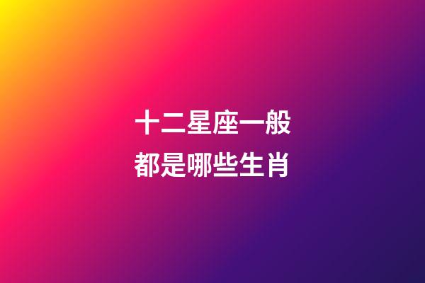 十二星座一般都是哪些生肖-第1張-星座運(yùn)勢-玄機(jī)派