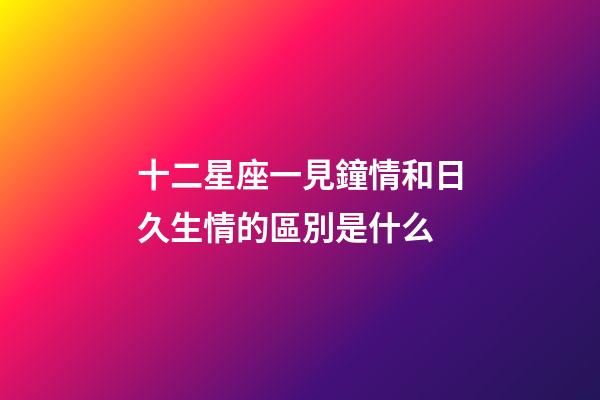 十二星座一見鐘情和日久生情的區別是什么-第1張-星座運勢-玄機派