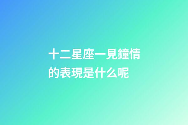 十二星座一見鐘情的表現是什么呢-第1張-星座運勢-玄機派